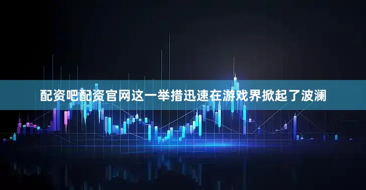 配资吧配资官网这一举措迅速在游戏界掀起了波澜