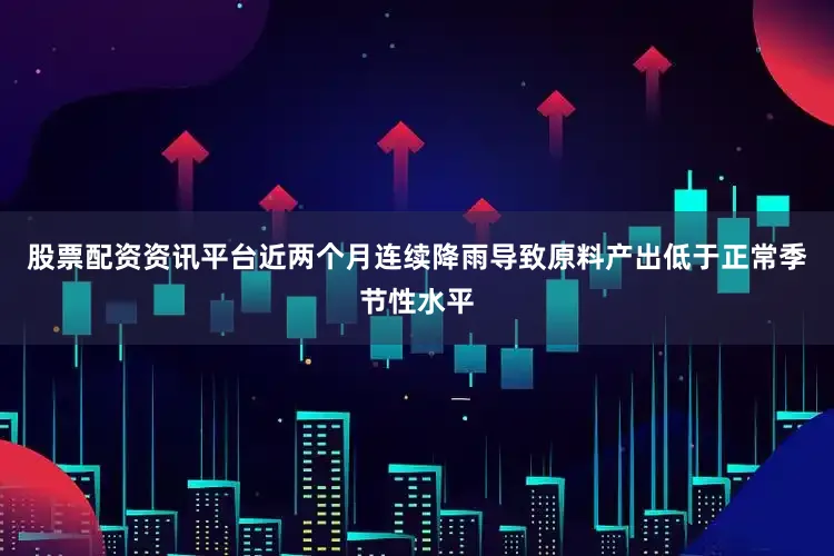 股票配资资讯平台近两个月连续降雨导致原料产出低于正常季节性水平