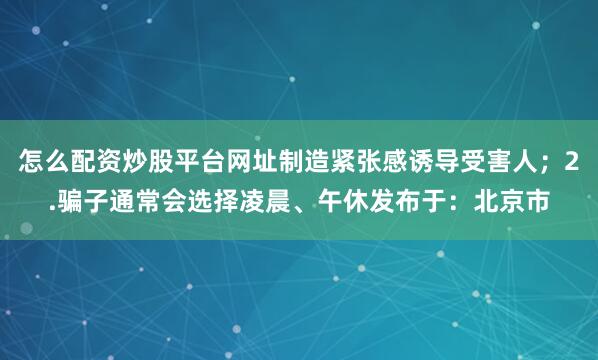 怎么配资炒股平台网址制造紧张感诱导受害人；2.骗子通常会选择凌晨、午休发布于：北京市