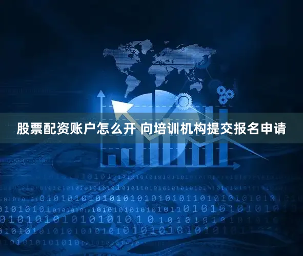 股票配资账户怎么开 向培训机构提交报名申请