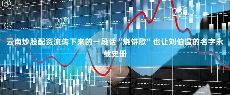 云南炒股配资流传下来的一段话“烧饼歌”也让刘伯温的名字永载史册