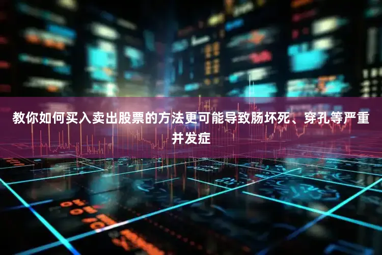 教你如何买入卖出股票的方法更可能导致肠坏死、穿孔等严重并发症