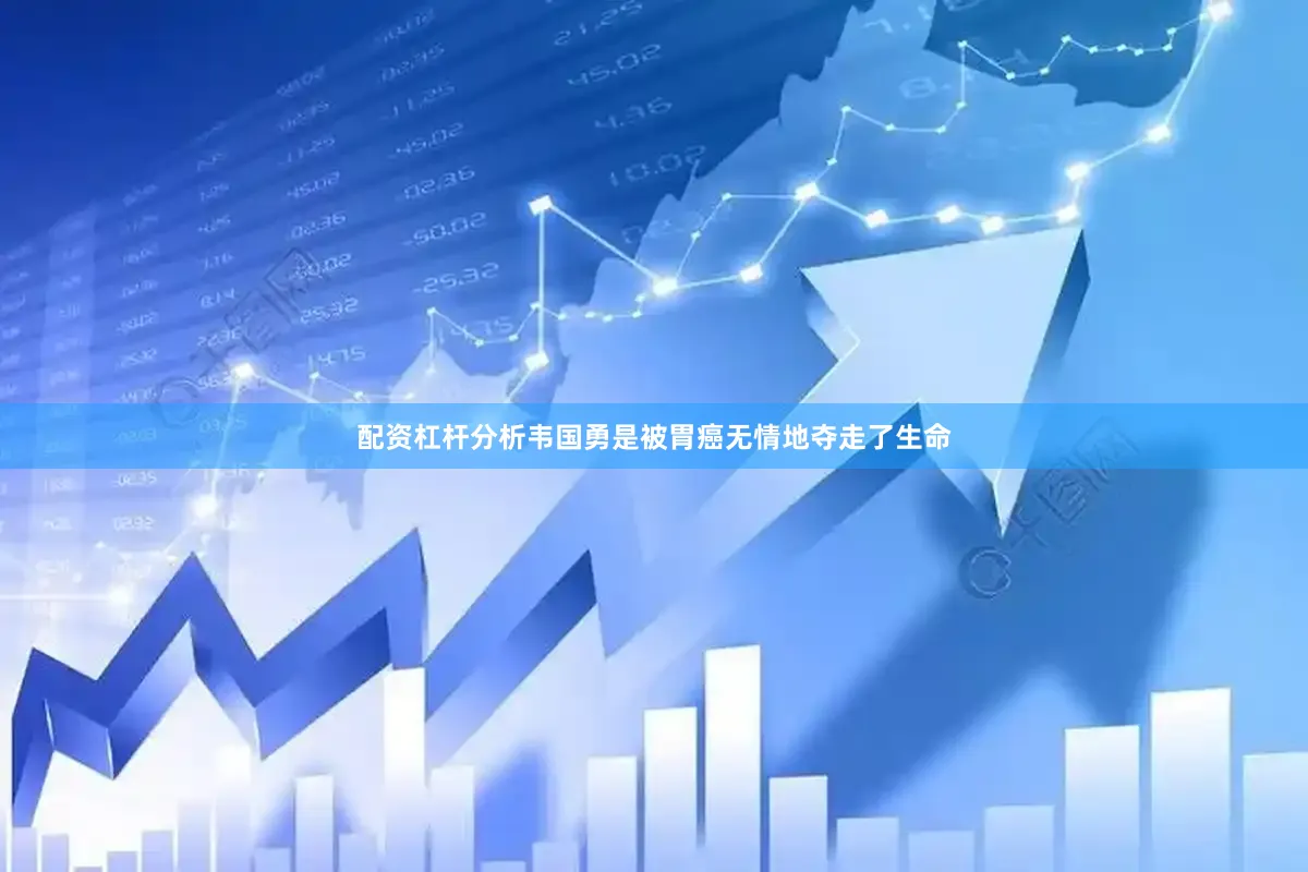 配资杠杆分析韦国勇是被胃癌无情地夺走了生命