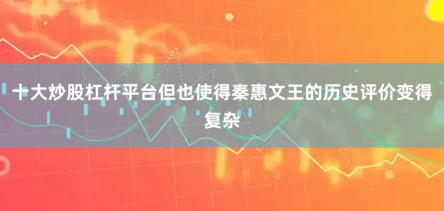 十大炒股杠杆平台但也使得秦惠文王的历史评价变得复杂