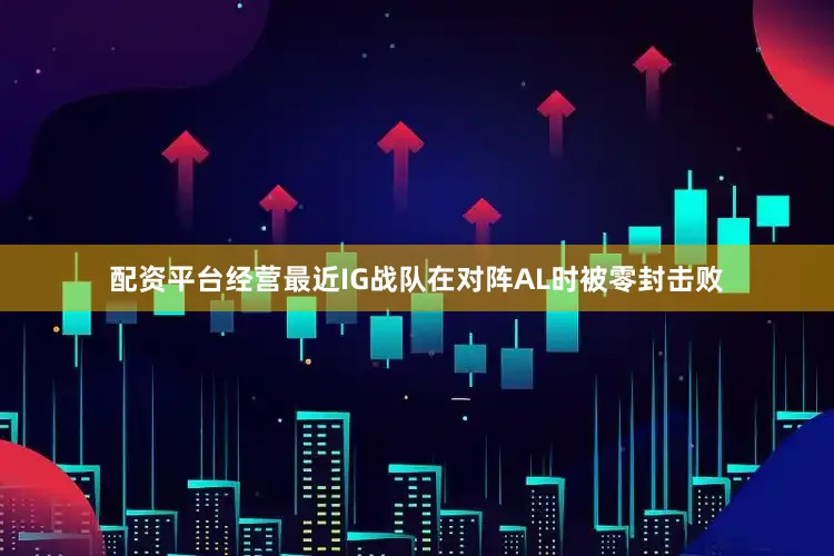 配资平台经营最近IG战队在对阵AL时被零封击败